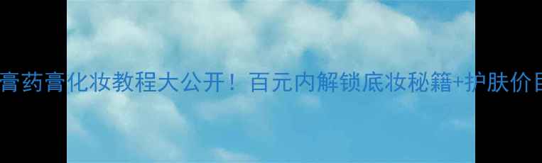 广润膏药膏化妆教程大公开百元内解锁底妆秘籍护肤价目表
