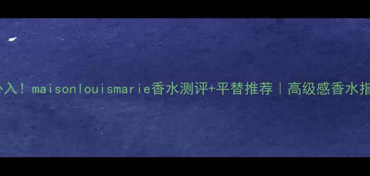 度必入maisonlouismarie香水测评平替推荐高级感香水指南