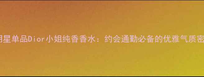 度明星单品Dior小姐纯香香水约会通勤必备的优雅气质密码