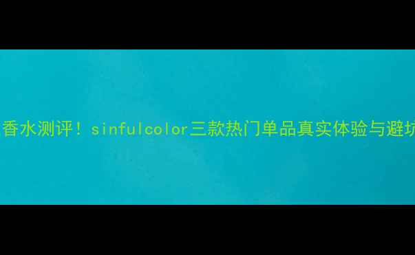 度最火香水测评sinfulcolor三款热门单品真实体验与避坑指南