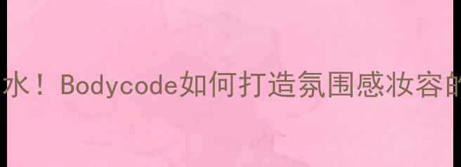 度爆款香水Bodycode如何打造氛围感妆容的5大技巧