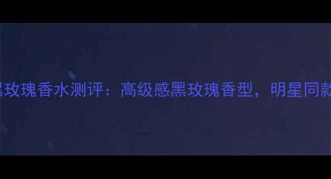 度爆款BAK黑玫瑰香水测评高级感黑玫瑰香型明星同款平替香氛指南