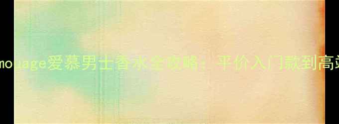 度男生必备Amouage爱慕男士香水全攻略平价入门款到高端系列搭配指南