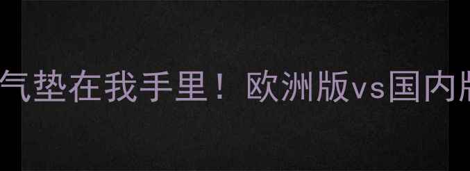 开箱测评CHANEL气垫在我手里欧洲版vs国内版到底差在哪