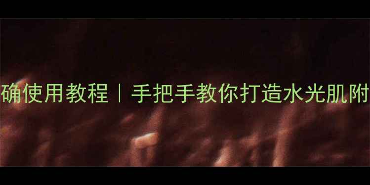 弹力保湿蜗牛面膜正确使用教程手把手教你打造水光肌附护肤步骤注意事项