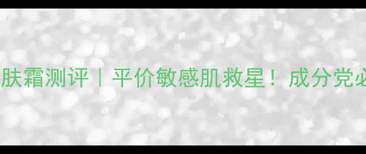 强生婴儿牛奶润肤霜测评平价敏感肌救星成分党必看性价比王炸