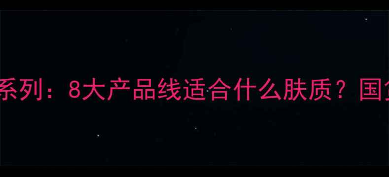 御泥坊护肤品全系列8大产品线适合什么肤质国货护肤如何选