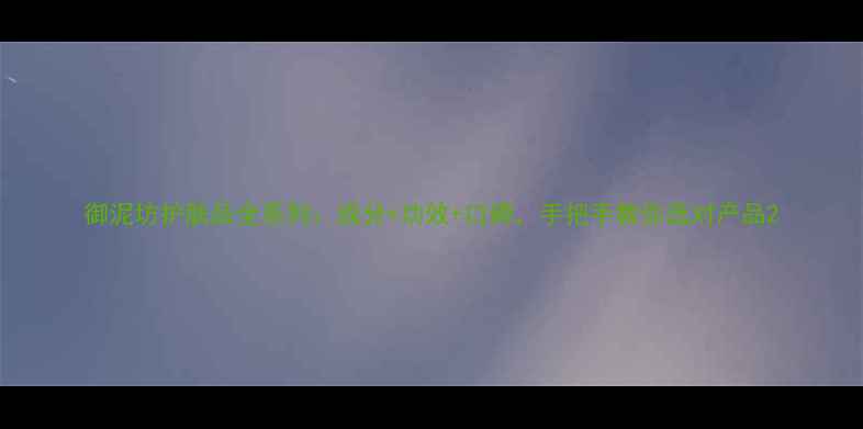 御泥坊护肤品全系列成分功效口碑手把手教你选对产品