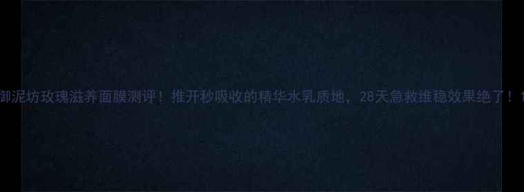 御泥坊玫瑰滋养面膜测评推开秒吸收的精华水乳质地28天急救维稳效果绝了