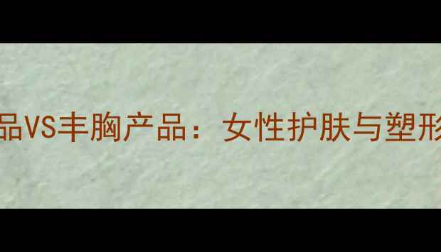 微商护肤品VS丰胸产品女性护肤与塑形综合指南