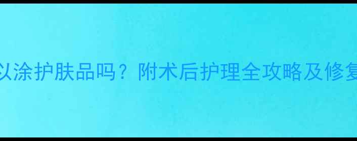 微针后可以涂护肤品吗附术后护理全攻略及修复产品清单