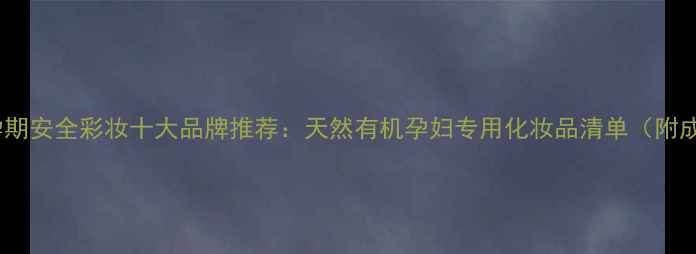 德国孕期安全彩妆十大品牌推荐天然有机孕妇专用化妆品清单附成分