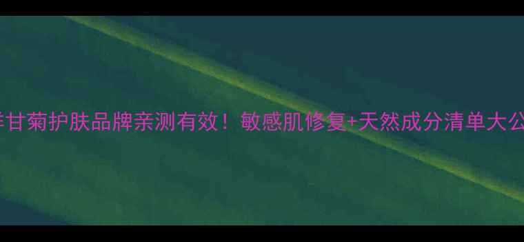 德国洋甘菊护肤品牌亲测有效敏感肌修复天然成分清单大公开