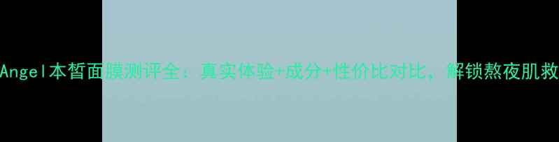 必入Angel本皙面膜测评全真实体验成分性价比对比解锁熬夜肌救星