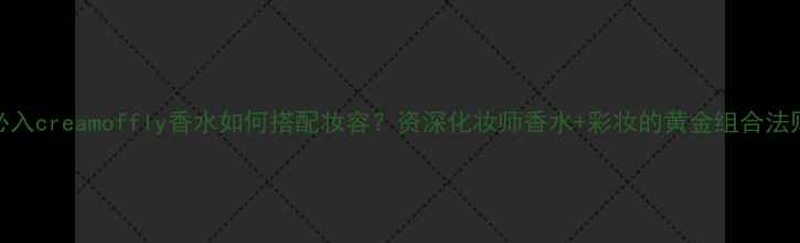 必入creamoffly香水如何搭配妆容资深化妆师香水彩妆的黄金组合法则