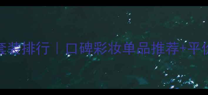 必入化妆套装排行口碑彩妆单品推荐平价到高端全