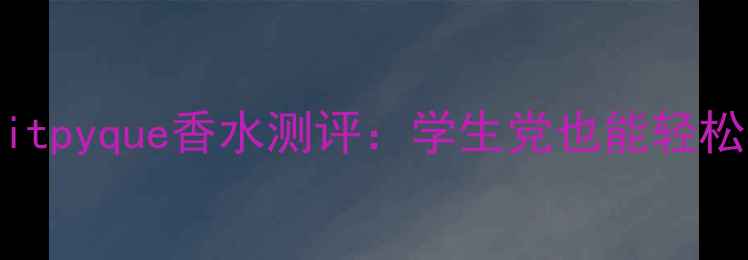 必入平价香氛TOP5Ditpyque香水测评学生党也能轻松拥有的高级香调体验