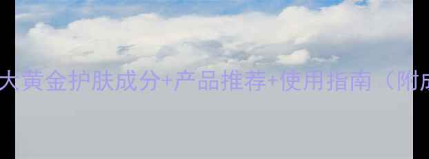 必入10大黄金护肤成分产品推荐使用指南附成分表