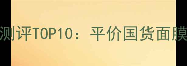 必入Getitbeauty面膜测评TOP10平价国货面膜推荐护肤效果实测报告