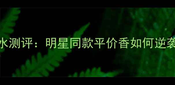 必入beautybody香水测评明星同款平价香如何逆袭成化妆包常驻选手