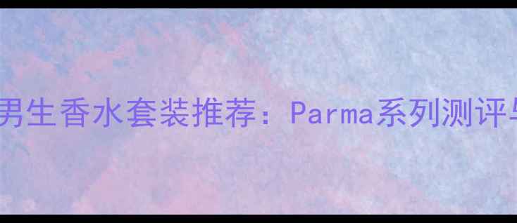 必入平价男生香水套装推荐Parma系列测评与搭配指南