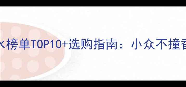 必入欧瑞莲平价香水榜单TOP10选购指南小众不撞香学生党也能轻松入手