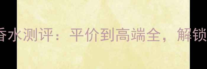 必入绿茶香调香水测评平价到高端全解锁清新不撞香秘籍