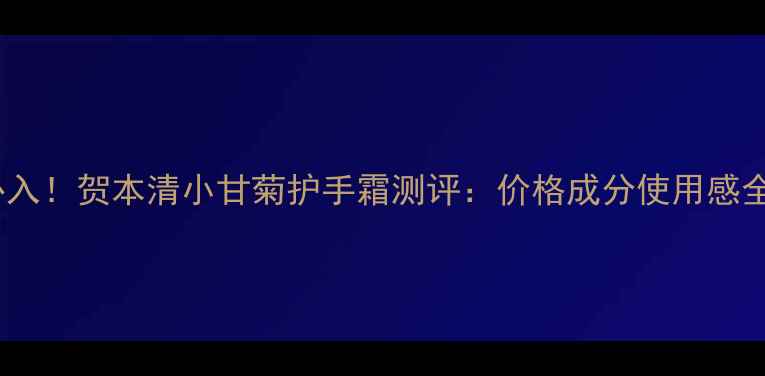 必入贺本清小甘菊护手霜测评价格成分使用感全