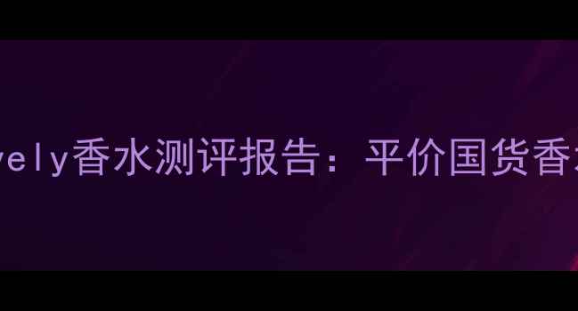 必入韩国lovely香水测评报告平价国货香水的逆袭之路