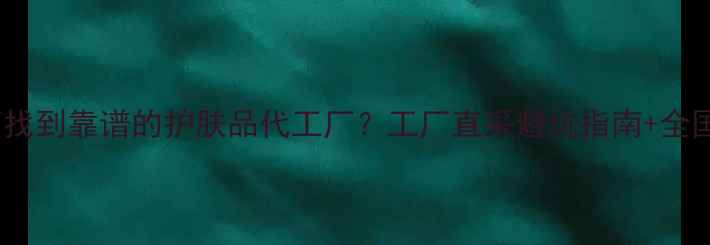 必看新手如何找到靠谱的护肤品代工厂工厂直采避坑指南全国Top10工厂名单