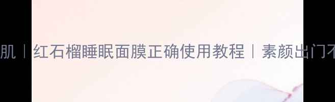 急救熬夜肌红石榴睡眠面膜正确使用教程素颜出门不卡粉