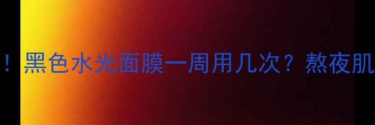 急救补水黑科技黑色水光面膜一周用几次熬夜肌修复全攻略