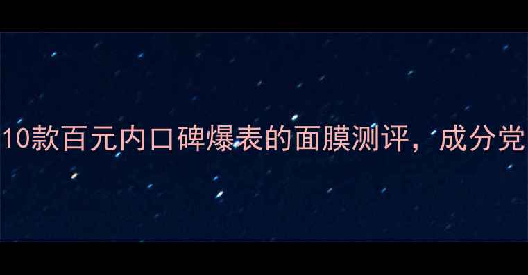 性价比之王10款百元内口碑爆表的面膜测评成分党闭眼入不踩雷
