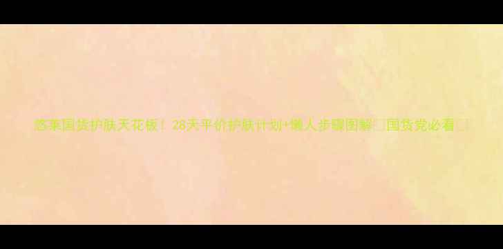 悠莱国货护肤天花板28天平价护肤计划懒人步骤图解国货党必看