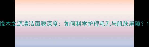 悦木之源清洁面膜深度如何科学护理毛孔与肌肤屏障