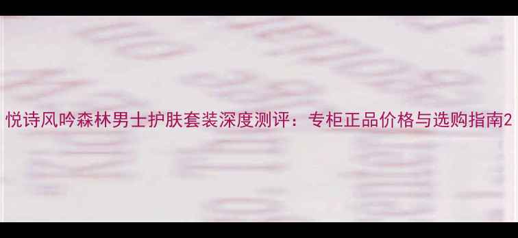 悦诗风吟森林男士护肤套装深度测评专柜正品价格与选购指南