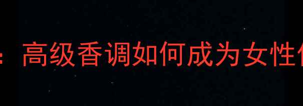 意大利国宝级香氛品牌NEFER高级香调如何成为女性催化剂约会通勤全场景指南