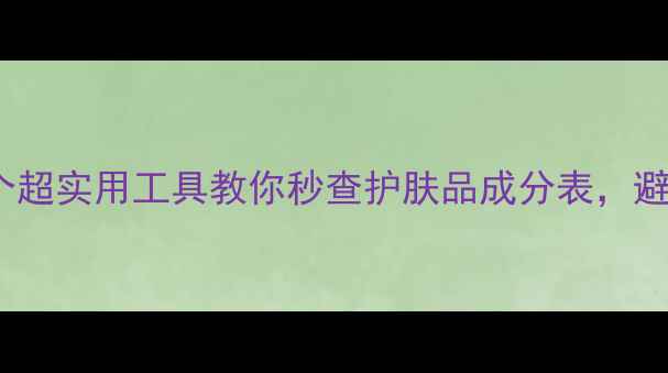 成分党必看5个超实用工具教你秒查护肤品成分表避雷敏感肌雷区