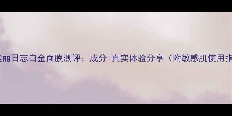 我的美丽日志白金面膜测评成分真实体验分享附敏感肌使用指南