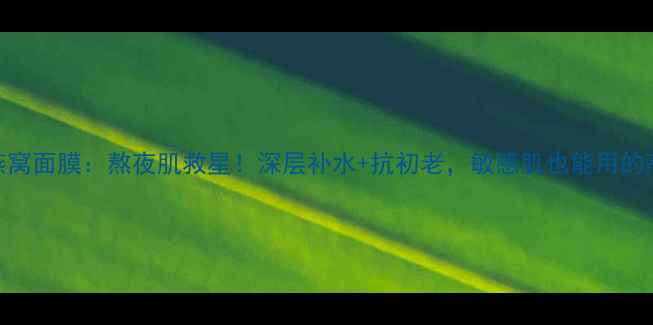 我的美丽日记官燕窝面膜熬夜肌救星深层补水抗初老敏感肌也能用的高性价比国货面膜