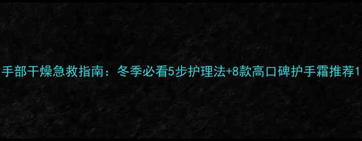 手部干燥急救指南冬季必看5步护理法8款高口碑护手霜推荐