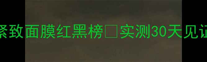 抗初老必入提拉紧致面膜红黑榜实测30天见证下颌线提升的真相