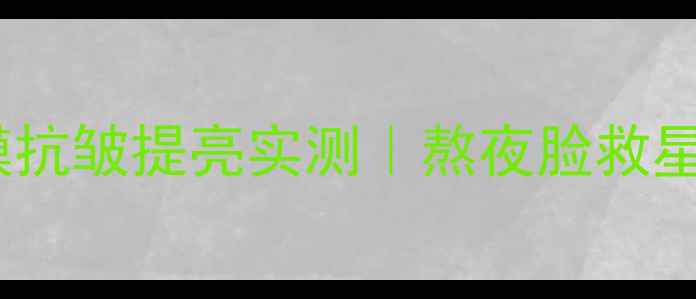 抗初老必入肌龄蚕丝面膜抗皱提亮实测熬夜脸救星百元内性价比王