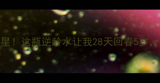 抗初老熬夜肌救星这瓶逆龄水让我28天回春5岁成分党闭眼入