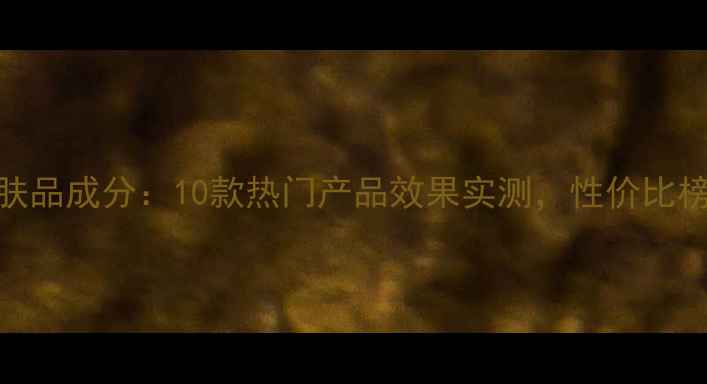 抗皱护肤品成分10款热门产品效果实测性价比榜单揭晓