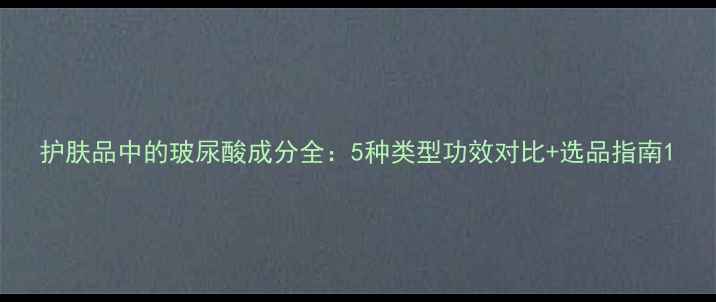 护肤品中的玻尿酸成分全5种类型功效对比选品指南