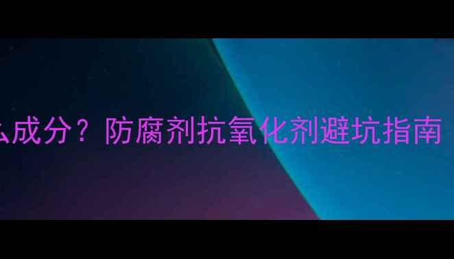 护肤品保质期添加什么成分防腐剂抗氧化剂避坑指南附成分表识别技巧
