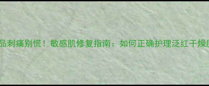 护肤品刺痛别慌敏感肌修复指南如何正确护理泛红干燥肌