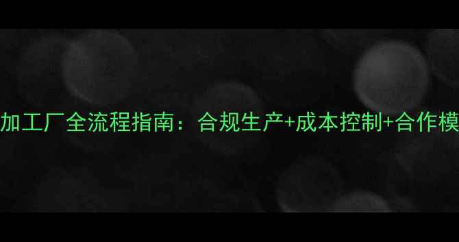 护肤品加工厂全流程指南合规生产成本控制合作模式深度
