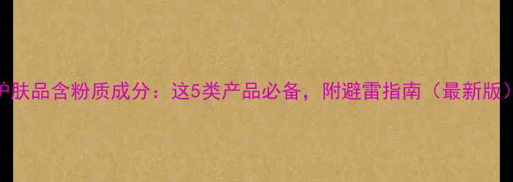 护肤品含粉质成分这5类产品必备附避雷指南最新版